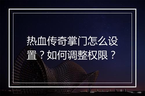 热血传奇掌门怎么设置？如何调整权限？