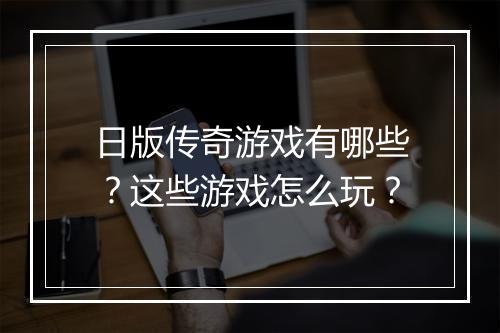 日版传奇游戏有哪些？这些游戏怎么玩？