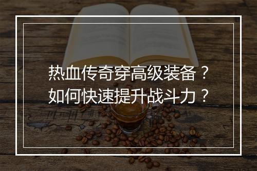 热血传奇穿高级装备？如何快速提升战斗力？
