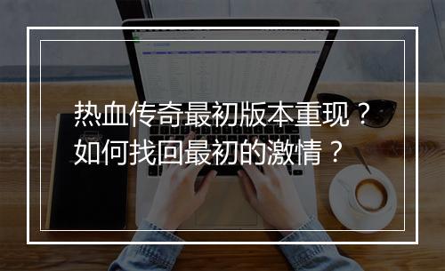 热血传奇最初版本重现？如何找回最初的激情？