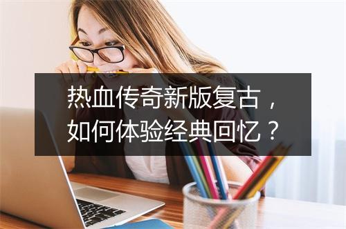 热血传奇新版复古，如何体验经典回忆？