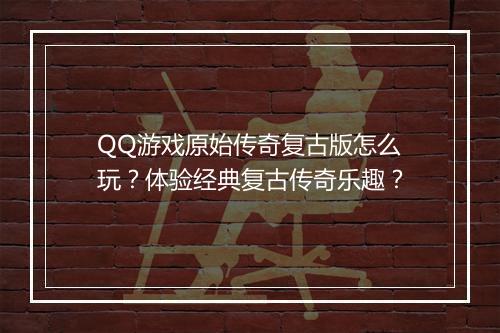 QQ游戏原始传奇复古版怎么玩？体验经典复古传奇乐趣？