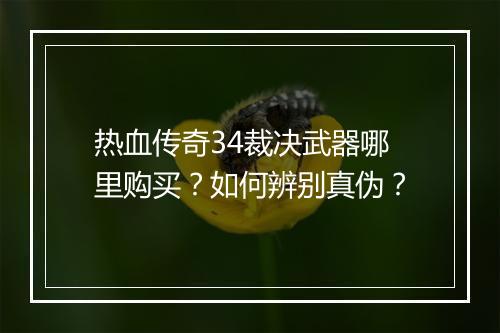 热血传奇34裁决武器哪里购买？如何辨别真伪？