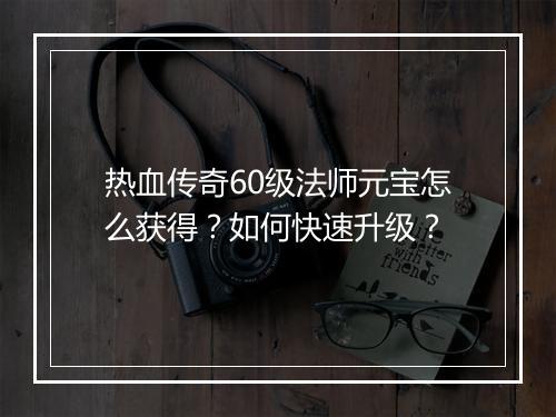 热血传奇60级法师元宝怎么获得？如何快速升级？