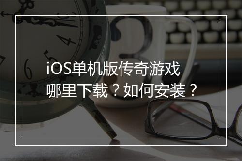 iOS单机版传奇游戏哪里下载？如何安装？