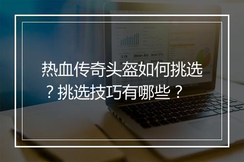 热血传奇头盔如何挑选？挑选技巧有哪些？
