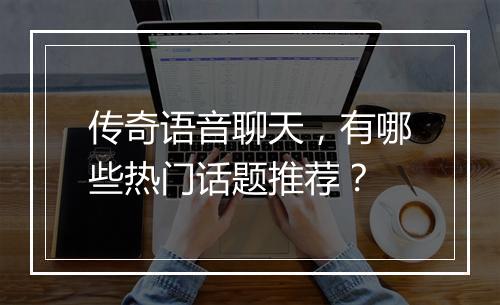 传奇语音聊天，有哪些热门话题推荐？