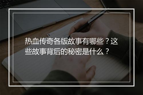 热血传奇各版故事有哪些？这些故事背后的秘密是什么？