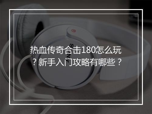 热血传奇合击180怎么玩？新手入门攻略有哪些？