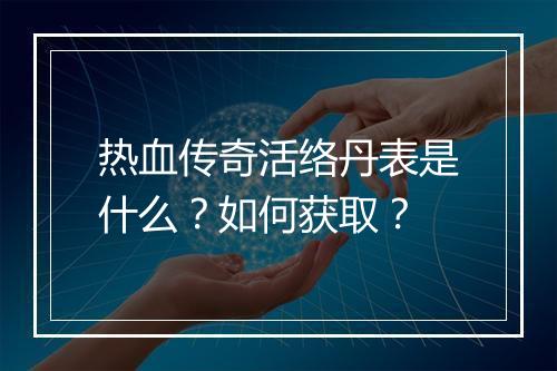 热血传奇活络丹表是什么？如何获取？