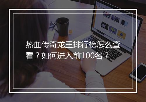 热血传奇龙王排行榜怎么查看？如何进入前100名？
