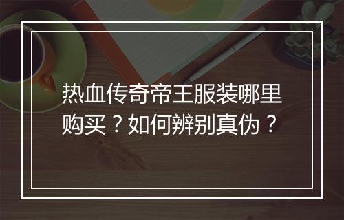 热血传奇帝王服装哪里购买？如何辨别真伪？