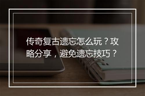 传奇复古遗忘怎么玩？攻略分享，避免遗忘技巧？