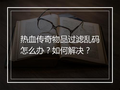热血传奇物品过滤乱码怎么办？如何解决？
