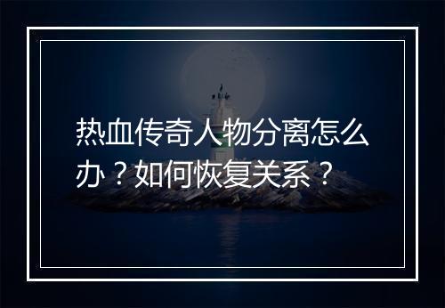 热血传奇人物分离怎么办？如何恢复关系？