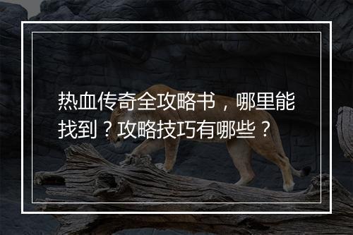 热血传奇全攻略书，哪里能找到？攻略技巧有哪些？