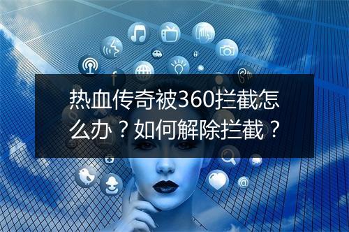 热血传奇被360拦截怎么办？如何解除拦截？