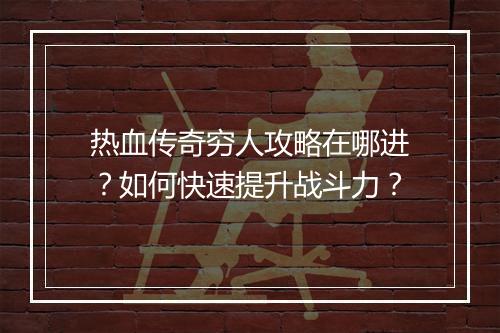 热血传奇穷人攻略在哪进？如何快速提升战斗力？