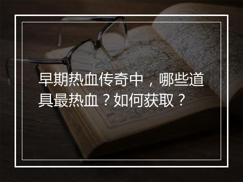 早期热血传奇中，哪些道具最热血？如何获取？