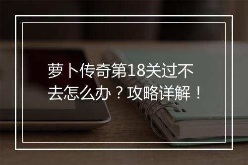 萝卜传奇第18关过不去怎么办？攻略详解！