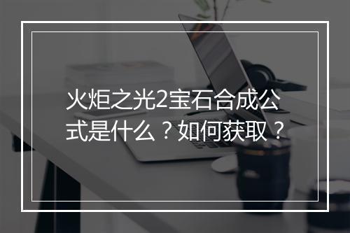 火炬之光2宝石合成公式是什么？如何获取？