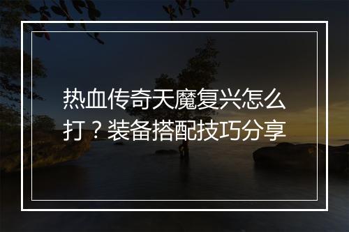 热血传奇天魔复兴怎么打？装备搭配技巧分享