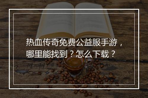 热血传奇免费公益服手游，哪里能找到？怎么下载？