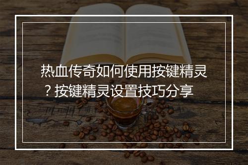 热血传奇如何使用按键精灵？按键精灵设置技巧分享