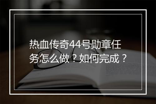 热血传奇44号勋章任务怎么做？如何完成？