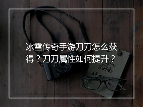 冰雪传奇手游刀刀怎么获得？刀刀属性如何提升？