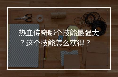 热血传奇哪个技能最强大？这个技能怎么获得？