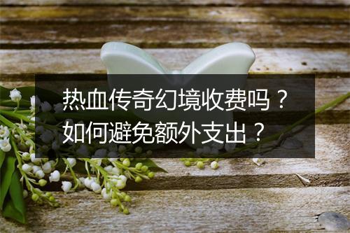 热血传奇幻境收费吗？如何避免额外支出？