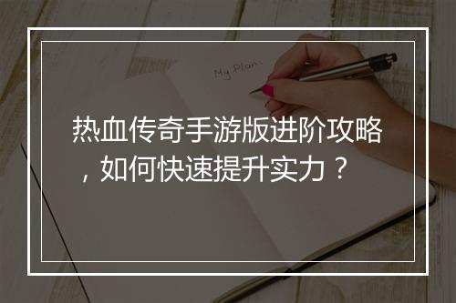 热血传奇手游版进阶攻略，如何快速提升实力？