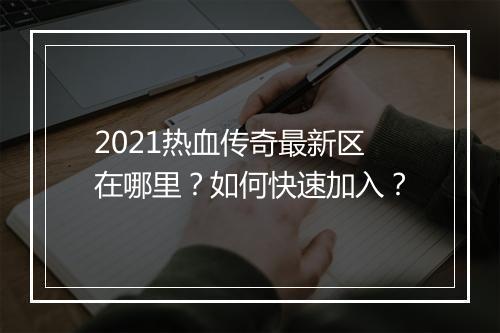 2021热血传奇最新区在哪里？如何快速加入？