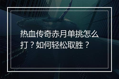 热血传奇赤月单挑怎么打？如何轻松取胜？