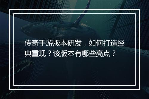 传奇手游版本研发，如何打造经典重现？该版本有哪些亮点？