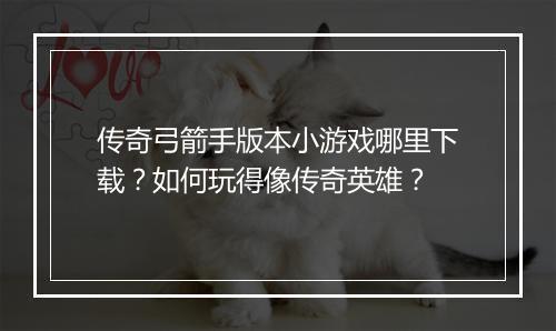 传奇弓箭手版本小游戏哪里下载？如何玩得像传奇英雄？