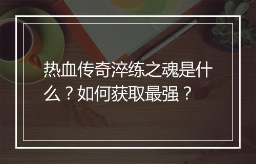 热血传奇淬练之魂是什么？如何获取最强？