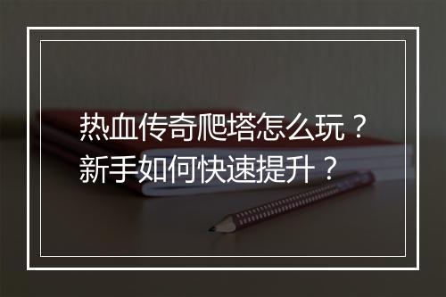 热血传奇爬塔怎么玩？新手如何快速提升？