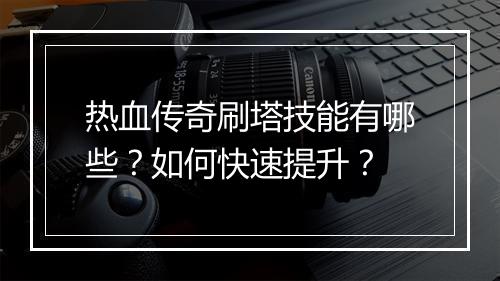 热血传奇刷塔技能有哪些？如何快速提升？