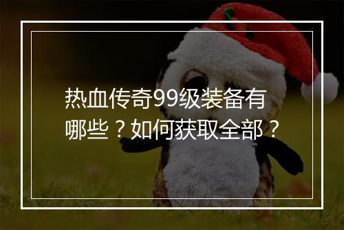 热血传奇99级装备有哪些？如何获取全部？