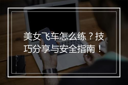 美女飞车怎么练？技巧分享与安全指南！
