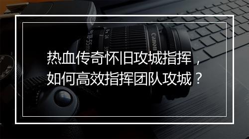 热血传奇怀旧攻城指挥,如何高效指挥团队攻城?