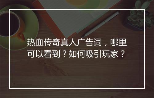 热血传奇真人广告词，哪里可以看到？如何吸引玩家？