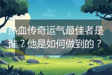 热血传奇运气最佳者是谁？他是如何做到的？