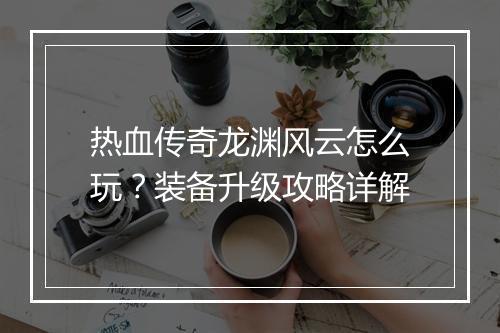 热血传奇龙渊风云怎么玩？装备升级攻略详解
