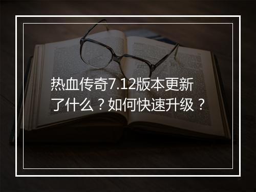 热血传奇7.12版本更新了什么？如何快速升级？