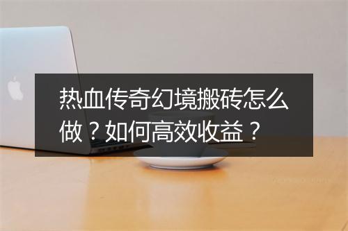 热血传奇幻境搬砖怎么做？如何高效收益？