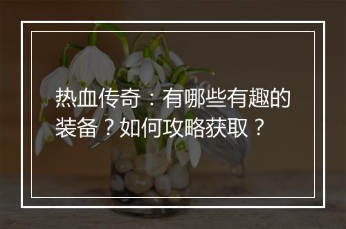 热血传奇：有哪些有趣的装备？如何攻略获取？
