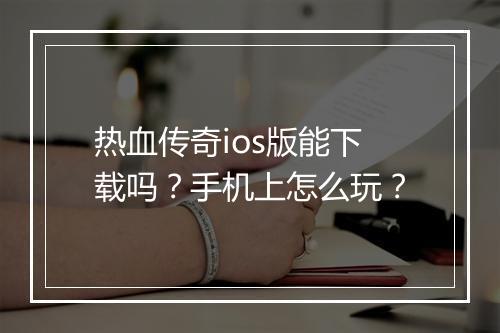 热血传奇ios版能下载吗？手机上怎么玩？